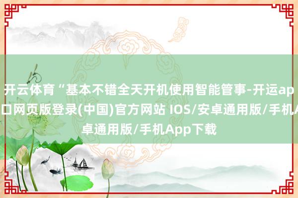 开云体育“基本不错全天开机使用智能管事-开运app官网入口网页版登录(中国)官方网站 IOS/安卓通用版/手机App下载