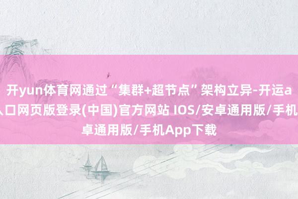 开yun体育网通过“集群+超节点”架构立异-开运app官网入口网页版登录(中国)官方网站 IOS/安卓通用版/手机App下载