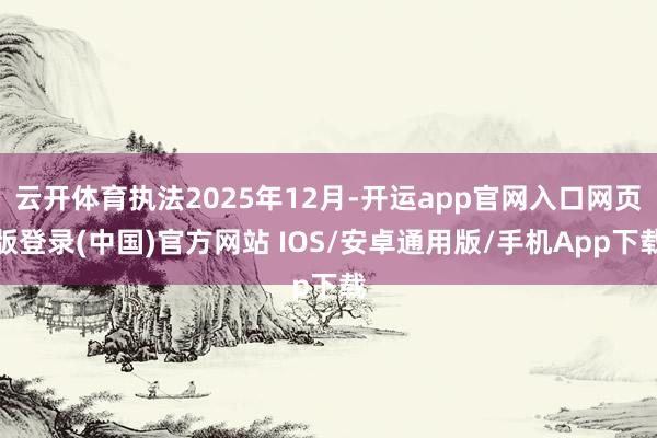云开体育执法2025年12月-开运app官网入口网页版登录(中国)官方网站 IOS/安卓通用版/手机App下载
